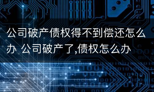 公司破产债权得不到偿还怎么办 公司破产了,债权怎么办