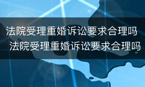 法院受理重婚诉讼要求合理吗 法院受理重婚诉讼要求合理吗知乎