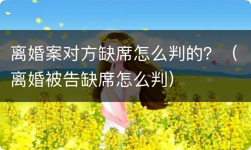 离婚案对方缺席怎么判的？（离婚被告缺席怎么判）