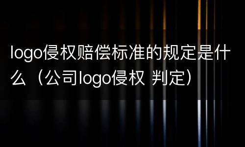 logo侵权赔偿标准的规定是什么（公司logo侵权 判定）