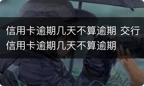 信用卡逾期几天不算逾期 交行信用卡逾期几天不算逾期