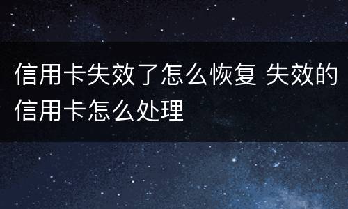 信用卡失效了怎么恢复 失效的信用卡怎么处理