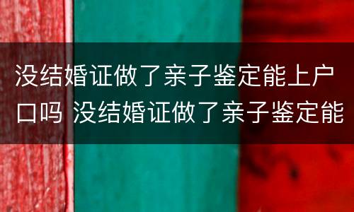没结婚证做了亲子鉴定能上户口吗 没结婚证做了亲子鉴定能上户口吗怎么办