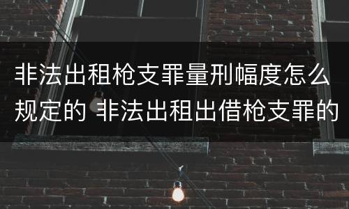 非法出租枪支罪量刑幅度怎么规定的 非法出租出借枪支罪的构成要件