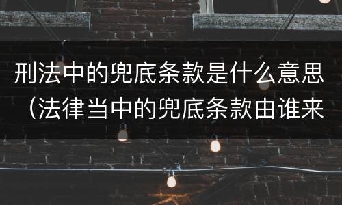 刑法中的兜底条款是什么意思（法律当中的兜底条款由谁来解释）