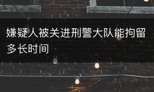 嫌疑人被关进刑警大队能拘留多长时间