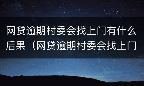 网贷逾期村委会找上门有什么后果（网贷逾期村委会找上门有什么后果嘛）