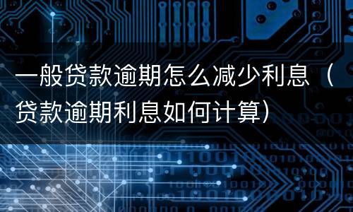 一般贷款逾期怎么减少利息（贷款逾期利息如何计算）