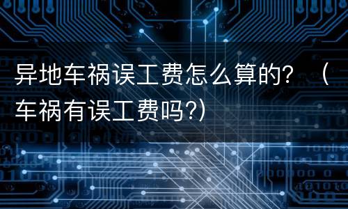 异地车祸误工费怎么算的？（车祸有误工费吗?）
