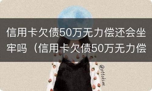 信用卡欠债50万无力偿还会坐牢吗（信用卡欠债50万无力偿还会坐牢吗知乎）