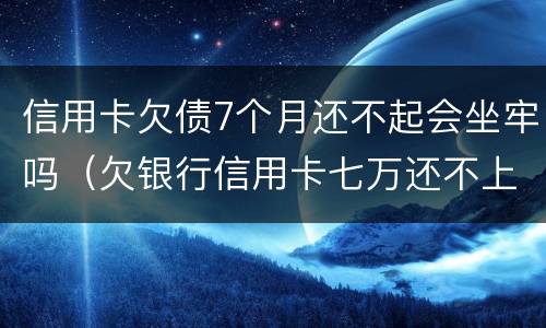 信用卡欠债7个月还不起会坐牢吗（欠银行信用卡七万还不上会坐牢吗）