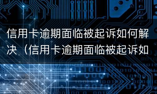 信用卡逾期面临被起诉如何解决（信用卡逾期面临被起诉如何解决呢）