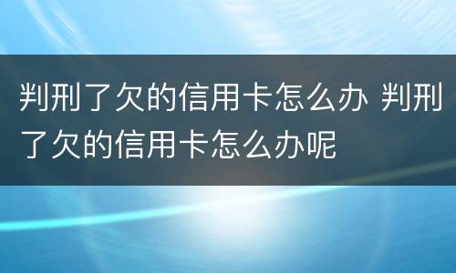 判刑了欠的信用卡怎么办 判刑了欠的信用卡怎么办呢