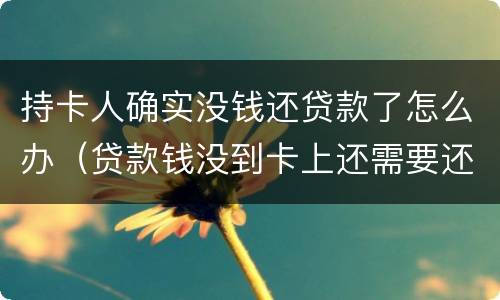 持卡人确实没钱还贷款了怎么办（贷款钱没到卡上还需要还吗?）