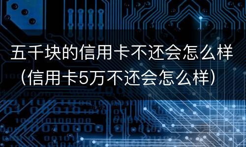 五千块的信用卡不还会怎么样（信用卡5万不还会怎么样）