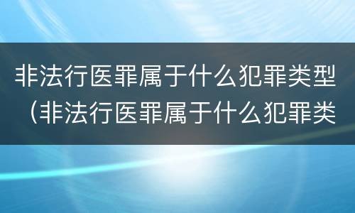 非法行医罪属于什么犯罪类型（非法行医罪属于什么犯罪类型的罪名）