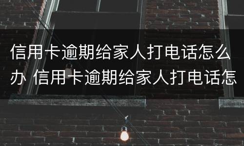 信用卡逾期给家人打电话怎么办 信用卡逾期给家人打电话怎么办理