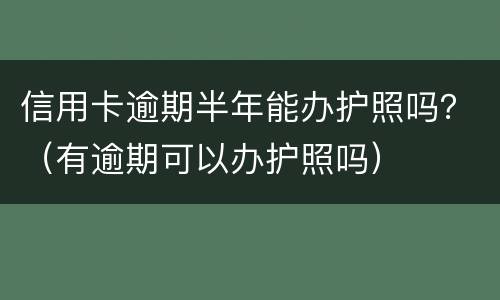 信用卡逾期半年能办护照吗？（有逾期可以办护照吗）