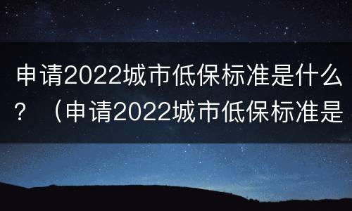申请2022城市低保标准是什么？（申请2022城市低保标准是什么呢）
