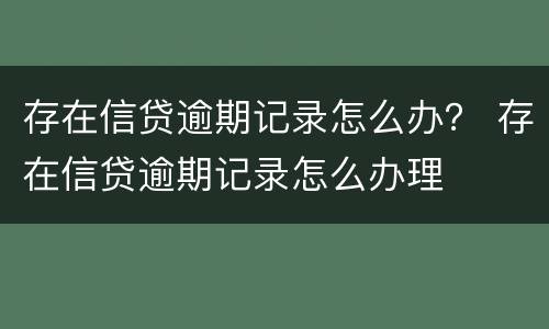 存在信贷逾期记录怎么办？ 存在信贷逾期记录怎么办理