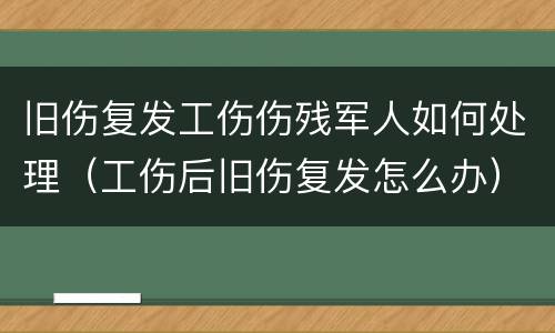 旧伤复发工伤伤残军人如何处理（工伤后旧伤复发怎么办）