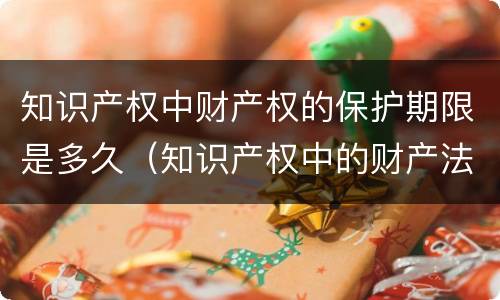 知识产权中财产权的保护期限是多久（知识产权中的财产法定保护期的限制）