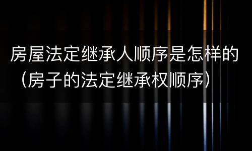 房屋法定继承人顺序是怎样的（房子的法定继承权顺序）