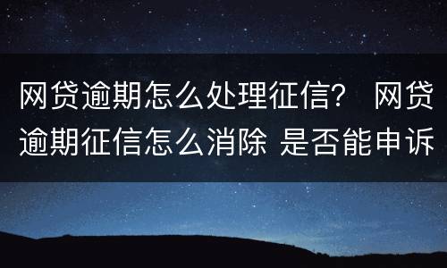 网贷逾期怎么处理征信？ 网贷逾期征信怎么消除 是否能申诉