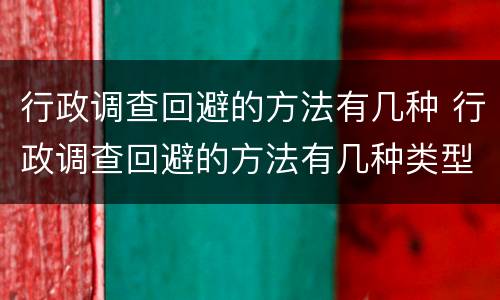 行政调查回避的方法有几种 行政调查回避的方法有几种类型