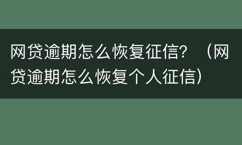 网贷逾期怎么恢复征信？（网贷逾期怎么恢复个人征信）