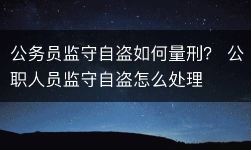 公务员监守自盗如何量刑？ 公职人员监守自盗怎么处理