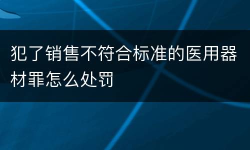 犯了销售不符合标准的医用器材罪怎么处罚
