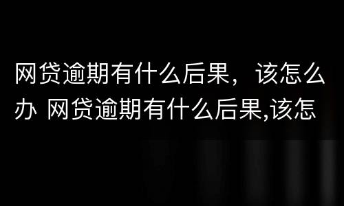 网贷逾期有什么后果，该怎么办 网贷逾期有什么后果,该怎么办理