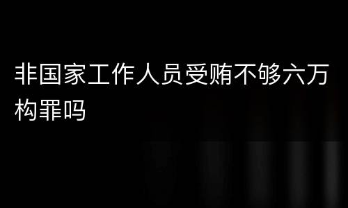 非国家工作人员受贿不够六万构罪吗