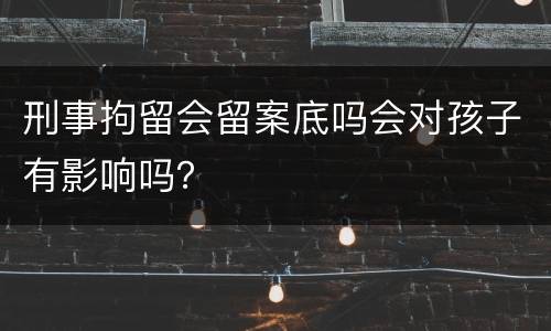 刑事拘留会留案底吗会对孩子有影响吗？