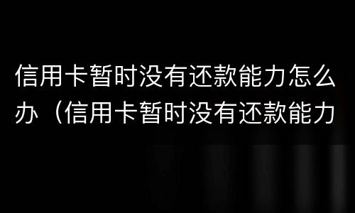 信用卡暂时没有还款能力怎么办（信用卡暂时没有还款能力怎么办,哺乳期）
