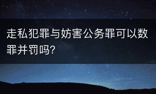 走私犯罪与妨害公务罪可以数罪并罚吗？