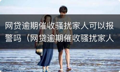 网贷逾期催收骚扰家人可以报警吗（网贷逾期催收骚扰家人可以报警吗）