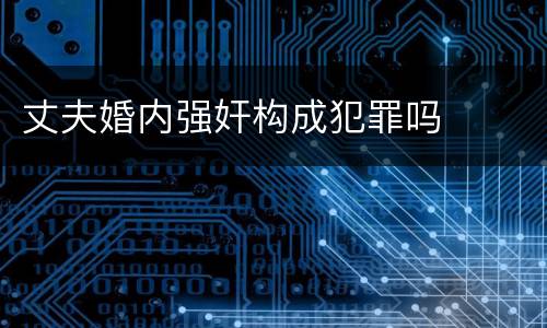 丈夫婚内强奸构成犯罪吗