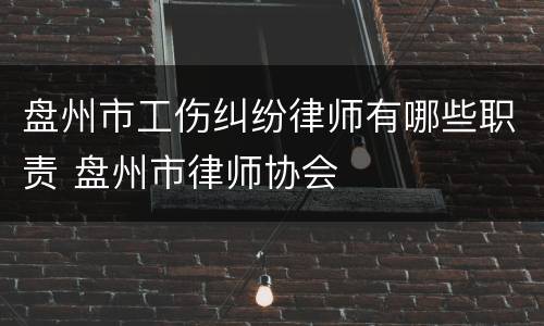 盘州市工伤纠纷律师有哪些职责 盘州市律师协会