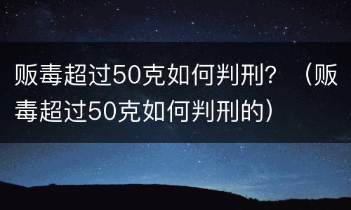 贩毒超过50克如何判刑？（贩毒超过50克如何判刑的）