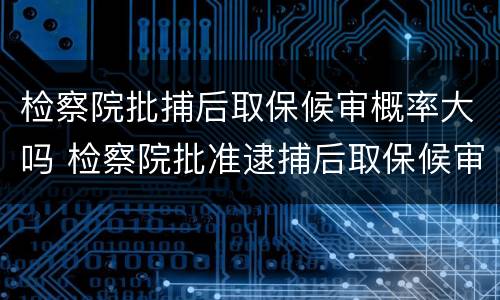 检察院批捕后取保候审概率大吗 检察院批准逮捕后取保候审几率大吗