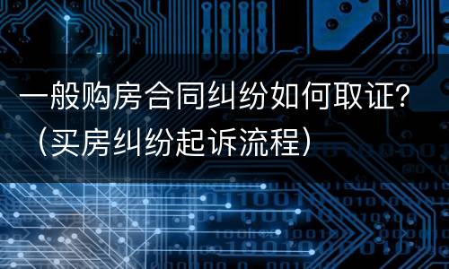 一般购房合同纠纷如何取证？（买房纠纷起诉流程）