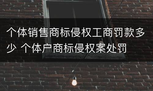 个体销售商标侵权工商罚款多少 个体户商标侵权案处罚