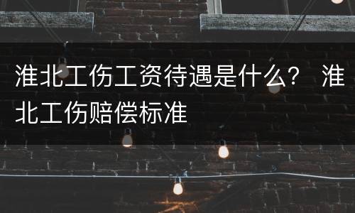 淮北工伤工资待遇是什么？ 淮北工伤赔偿标准