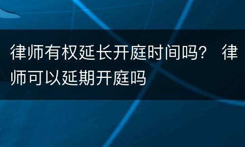 律师有权延长开庭时间吗？ 律师可以延期开庭吗