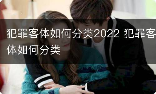 犯罪客体如何分类2022 犯罪客体如何分类
