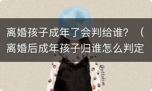 离婚孩子成年了会判给谁？（离婚后成年孩子归谁怎么判定）