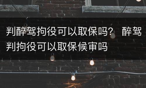 判醉驾拘役可以取保吗？ 醉驾判拘役可以取保候审吗