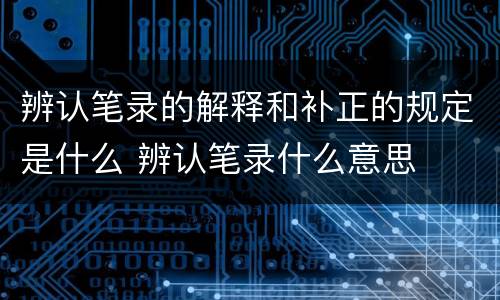 辨认笔录的解释和补正的规定是什么 辨认笔录什么意思
